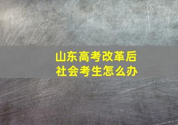 山东高考改革后 社会考生怎么办